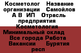 Косметолог › Название организации ­ Самойлов А.В, ИП › Отрасль предприятия ­ Косметология › Минимальный оклад ­ 1 - Все города Работа » Вакансии   . Бурятия респ.